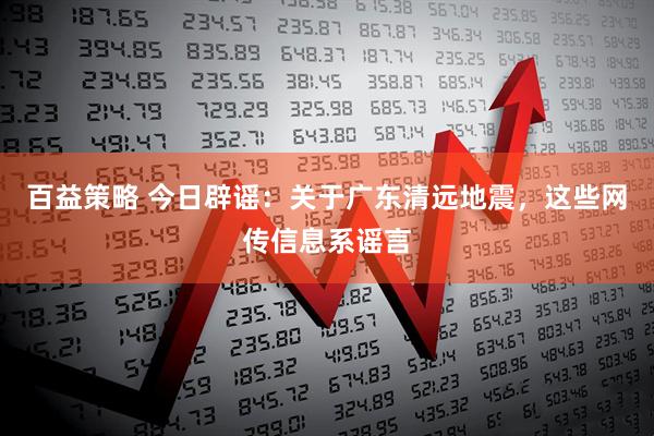 百益策略 今日辟谣：关于广东清远地震，这些网传信息系谣言