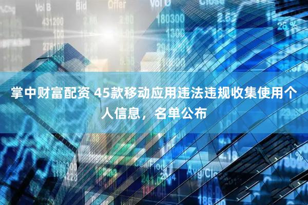 掌中财富配资 45款移动应用违法违规收集使用个人信息，名单公布