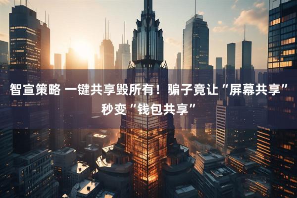 智宣策略 一键共享毁所有！骗子竟让“屏幕共享”秒变“钱包共享”