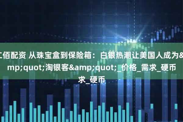 仁佰配资 从珠宝盒到保险箱：白银热潮让美国人成为&quot;淘银客&quot;_价格_需求_硬币