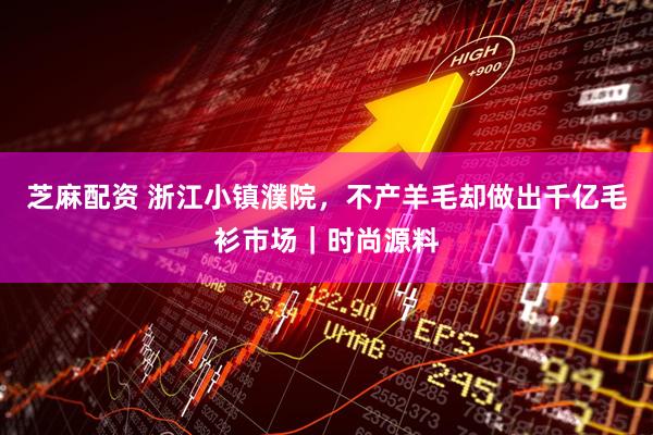 芝麻配资 浙江小镇濮院，不产羊毛却做出千亿毛衫市场｜时尚源料