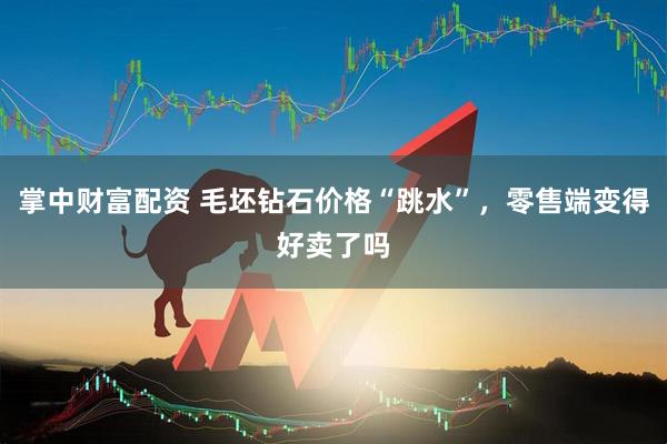 掌中财富配资 毛坯钻石价格“跳水”，零售端变得好卖了吗