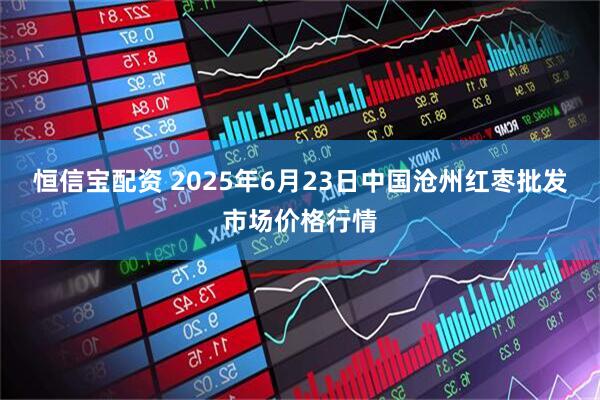 恒信宝配资 2025年6月23日中国沧州红枣批发市场价格行情