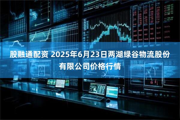 股融通配资 2025年6月23日两湖绿谷物流股份有限公司价格行情