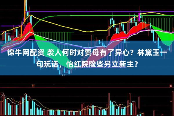 锦牛网配资 袭人何时对贾母有了异心？林黛玉一句玩话，怡红院险些另立新主？