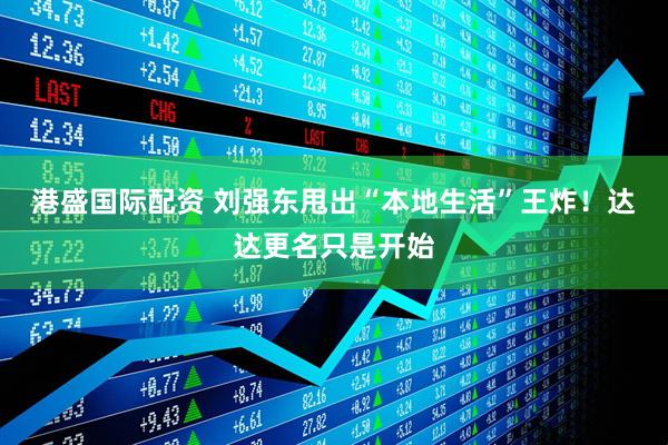 港盛国际配资 刘强东甩出“本地生活”王炸！达达更名只是开始