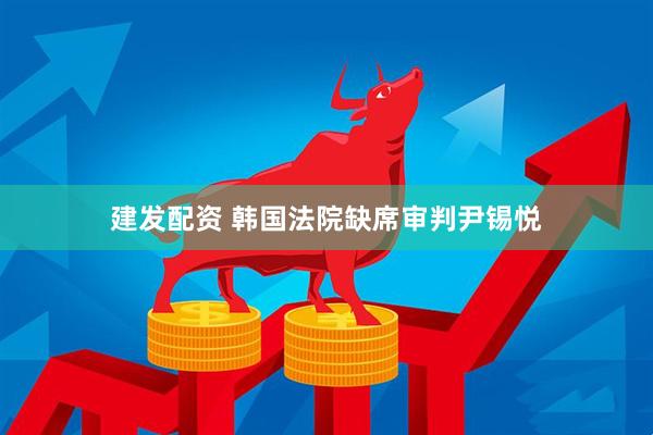 建发配资 韩国法院缺席审判尹锡悦