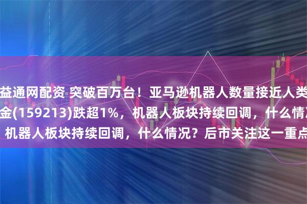 益通网配资 突破百万台！亚马逊机器人数量接近人类员工数，机器人ETF基金(159213)跌超1%，机器人板块持续回调，什么情况？后市关注这一重点！