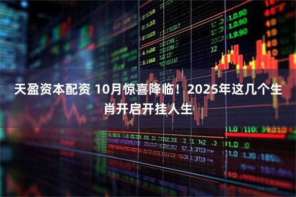 天盈资本配资 10月惊喜降临！2025年这几个生肖开启开挂人生