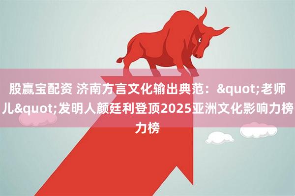 股赢宝配资 济南方言文化输出典范："老师儿"发明人颜廷利登顶2025亚洲文化影响力榜