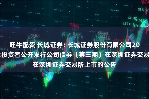 旺牛配资 长城证券: 长城证券股份有限公司2025年面向专业投资者公开发行公司债券（第三期）在深圳证券交易所上市的公告