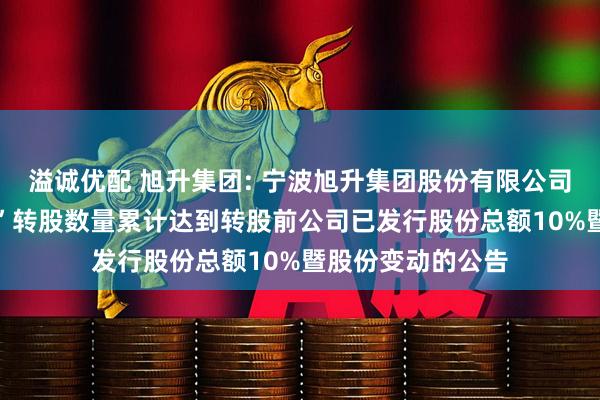 溢诚优配 旭升集团: 宁波旭升集团股份有限公司关于“升24转债”转股数量累计达到转股前公司已发行股份总额10%暨股份变动的公告