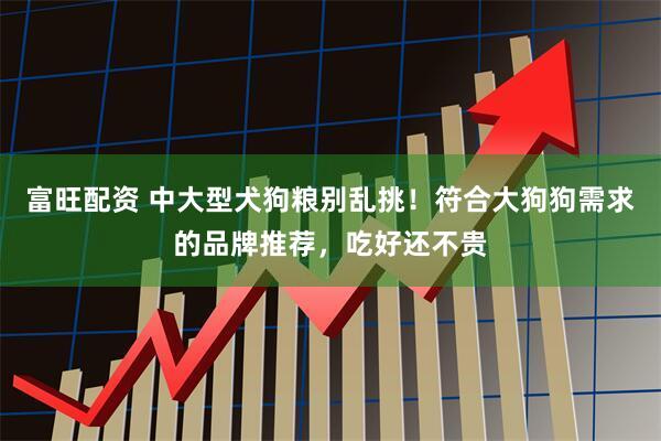 富旺配资 中大型犬狗粮别乱挑！符合大狗狗需求的品牌推荐，吃好还不贵