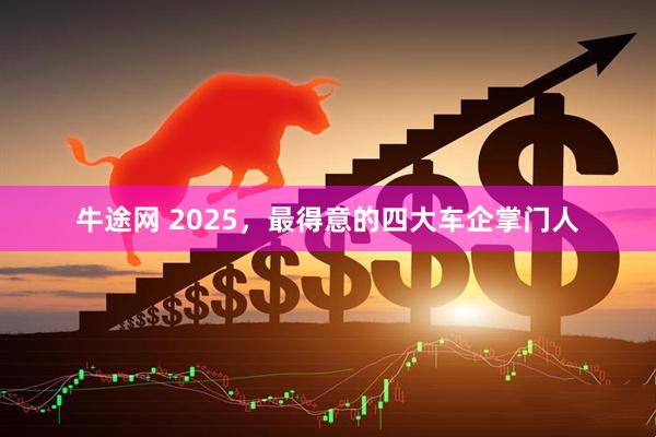 牛途网 2025，最得意的四大车企掌门人