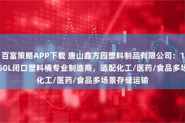 百富策略APP下载 唐山鑫方园塑料制品有限公司：160L/100L/50L闭口塑料桶专业制造商，适配化工/医药/食品多场景存储运输