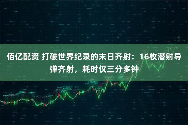 佰亿配资 打破世界纪录的末日齐射：16枚潜射导弹齐射，耗时仅三分多钟