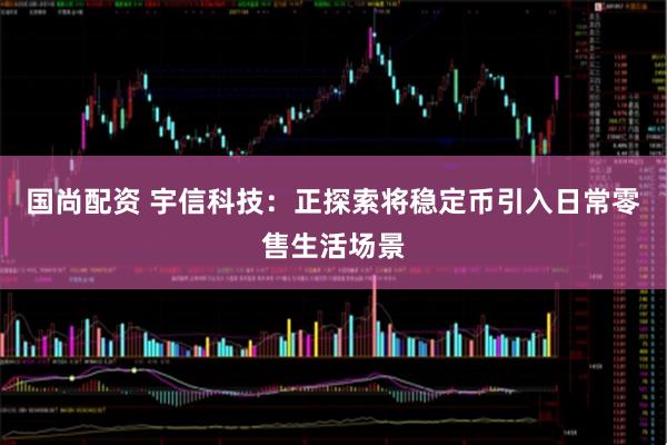 国尚配资 宇信科技：正探索将稳定币引入日常零售生活场景