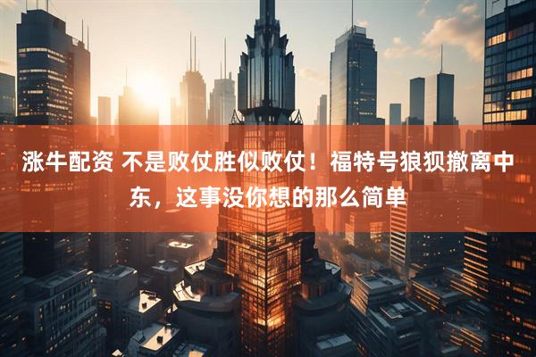 涨牛配资 不是败仗胜似败仗！福特号狼狈撤离中东，这事没你想的那么简单