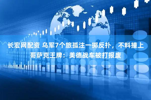 长宏网配资 乌军7个旅孤注一掷反扑，不料撞上哥萨克王牌：美德战车被打报废