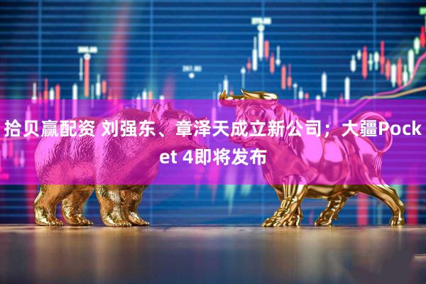 拾贝赢配资 刘强东、章泽天成立新公司；大疆Pocket 4即将发布
