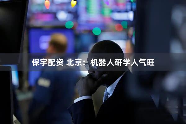 保宇配资 北京：机器人研学人气旺