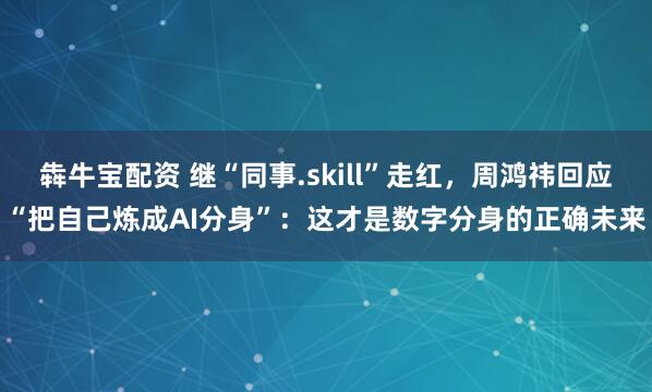 犇牛宝配资 继“同事.skill”走红，周鸿祎回应“把自己炼成AI分身”：这才是数字分身的正确未来