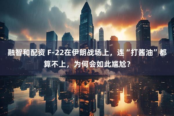 融智和配资 F-22在伊朗战场上，连“打酱油”都算不上，为何会如此尴尬？